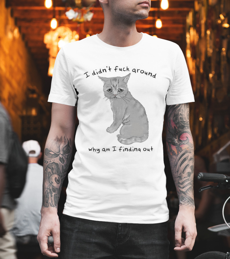 I Didn’t Fuck Around Why Am I Finding Out Cat T-Shirt