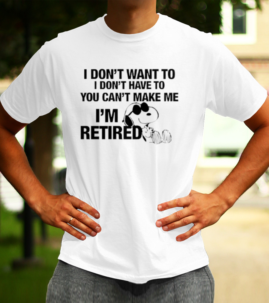 I Don't Want To I Don't Have To You Can't Make Me I'm Retired Snoopy T-Shirt