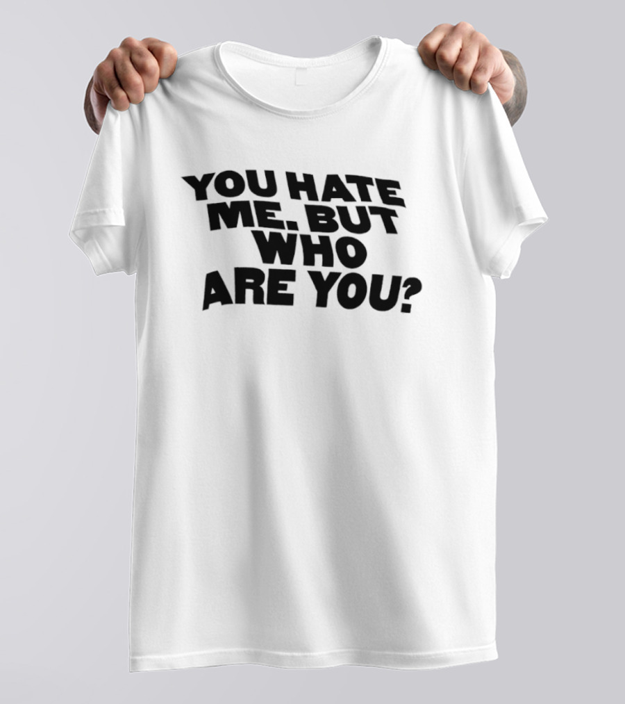 You Hate Me But Who Are You T-Shirt