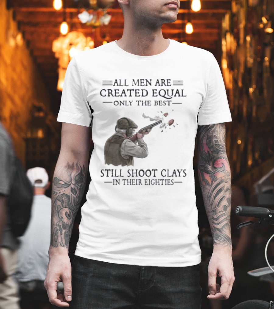 All Men Are Created Equal Only The Best Still Shoot Clays In Their Eighties T-Shirt