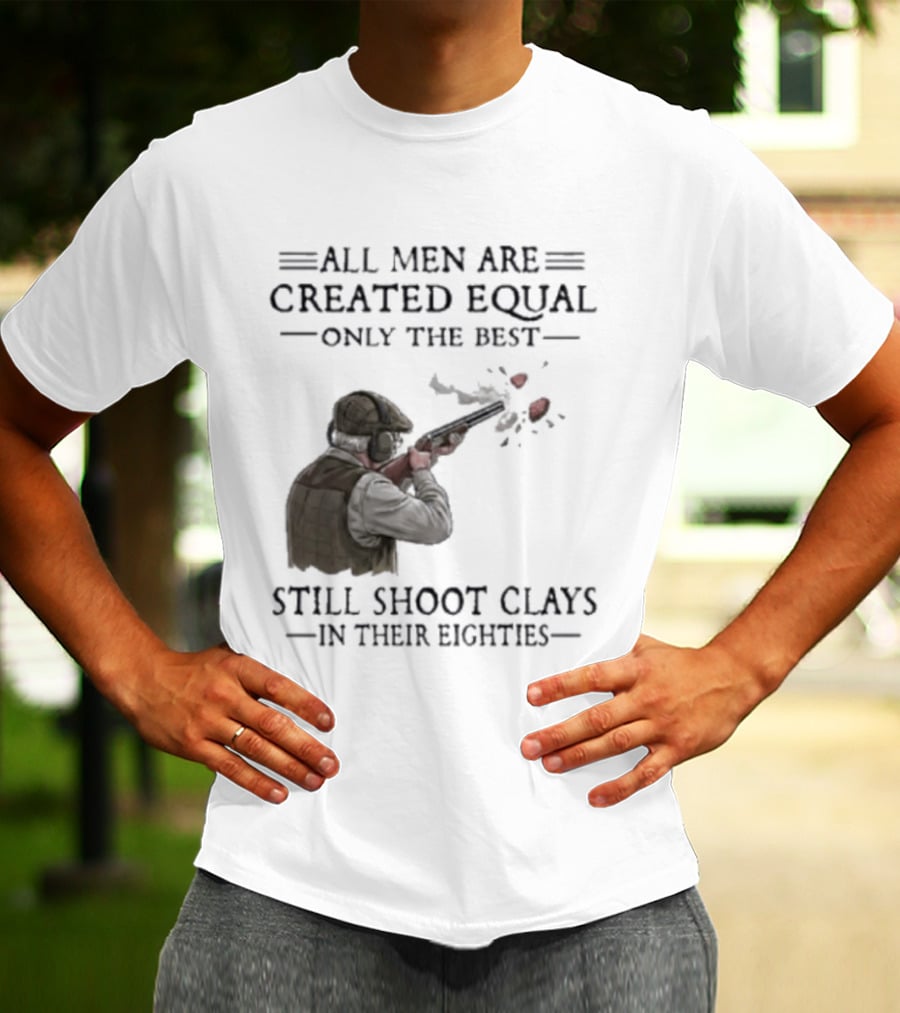 All Men Are Created Equal Only The Best Still Shoot Clays In Their Eighties T-Shirt