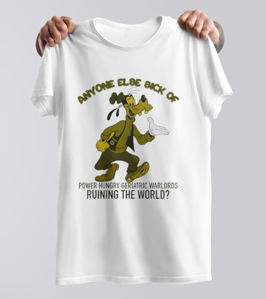 Anyone Else Sick Of Power Hungry Geriatric Warlords Running The World Goofy T-Shirt
