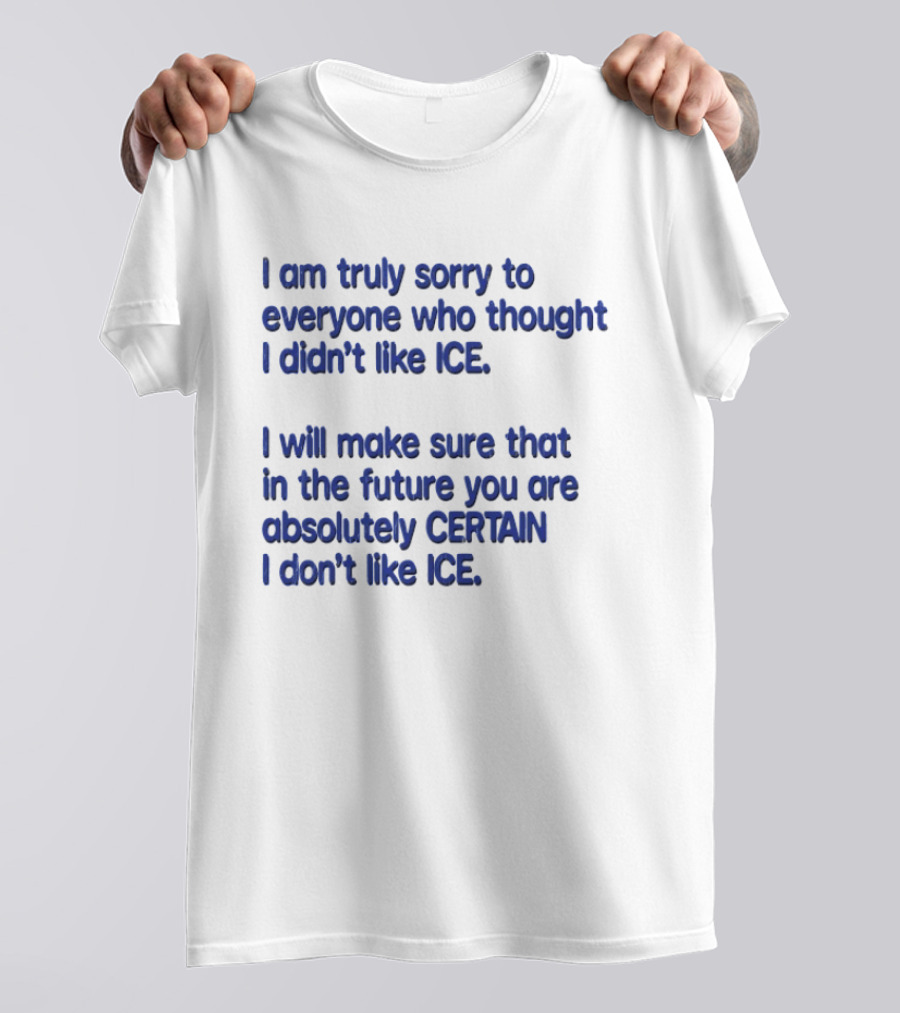 I Am Truly Sorry To Everyone Who Thought I Didn't Like Ice I Will Make Sure That In The Future You Are Absolutely Certain I Don't Like Ice T-Shirt