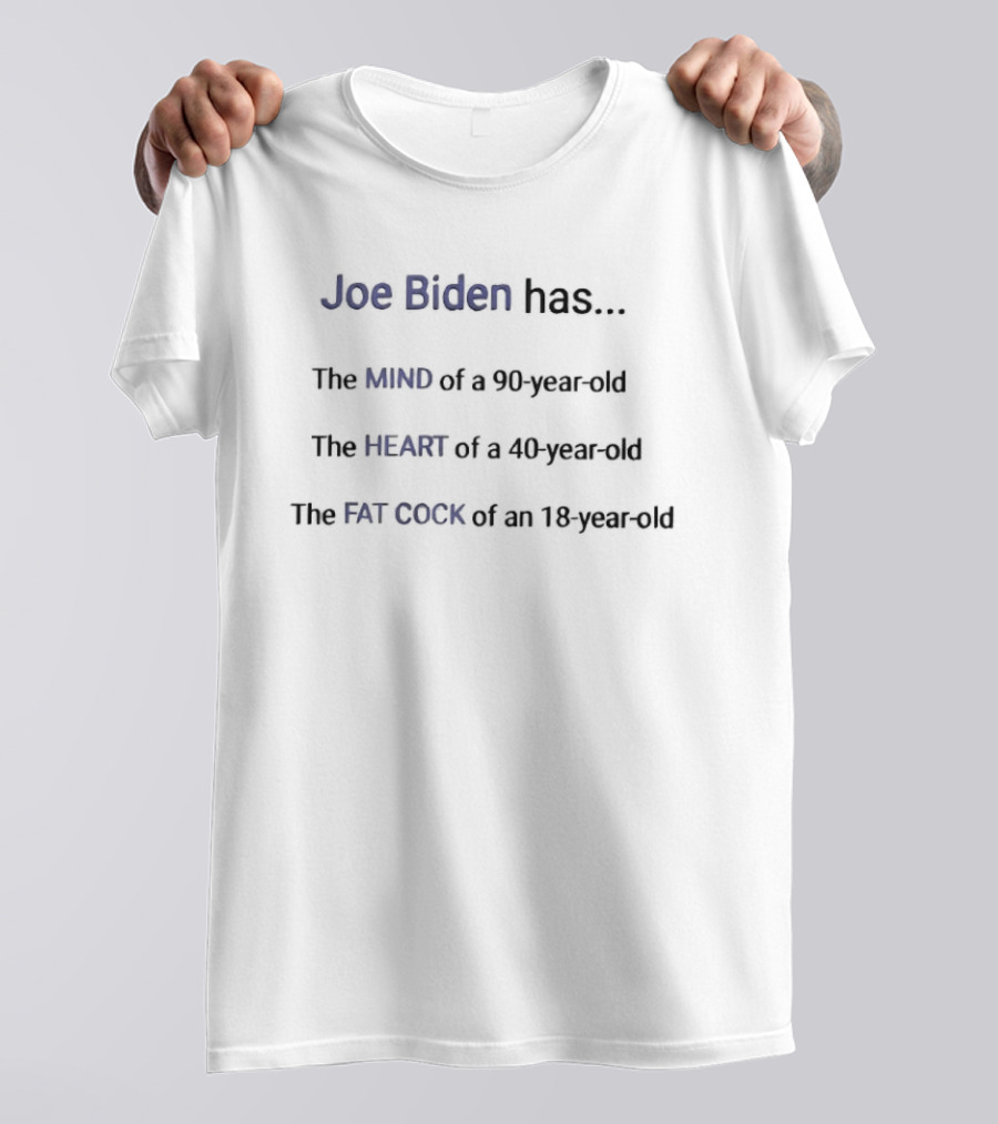 Joe Biden Has The Mind Of A 90 Year Old The Heart Of A 40 Year Old The Fat Cock Of An 18 Year Old T-Shirt