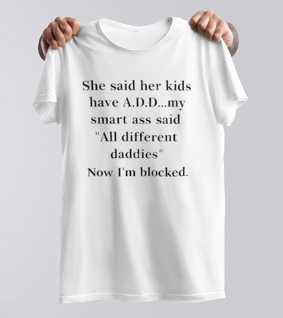 She Said Her Kids Have A.D.D. All Different Daddies Now I'm Blocked T-Shirt