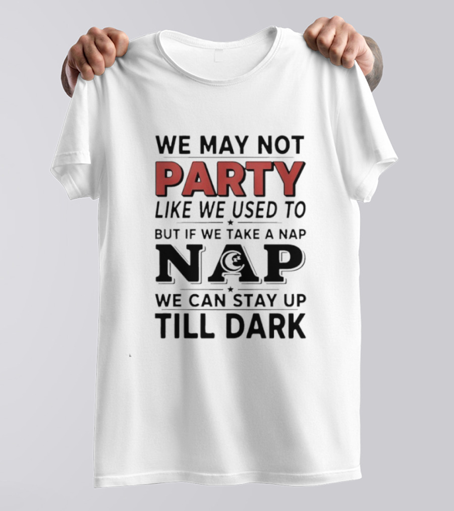 We May Not Party Like We Used To But If We Take A Nap We Can Stay Up Till Dark T-Shirt