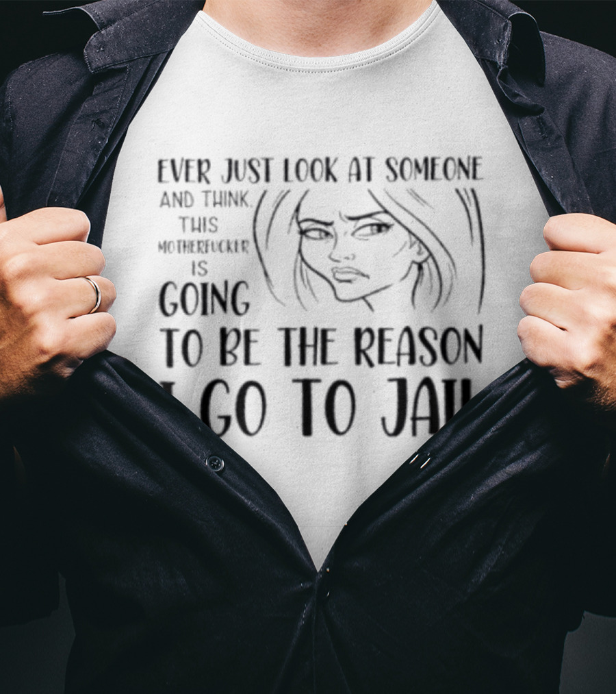 Ever Just Look At Someone And Think This Motherfucker Is Going To Be The Reason I Go To Jail T-Shirt