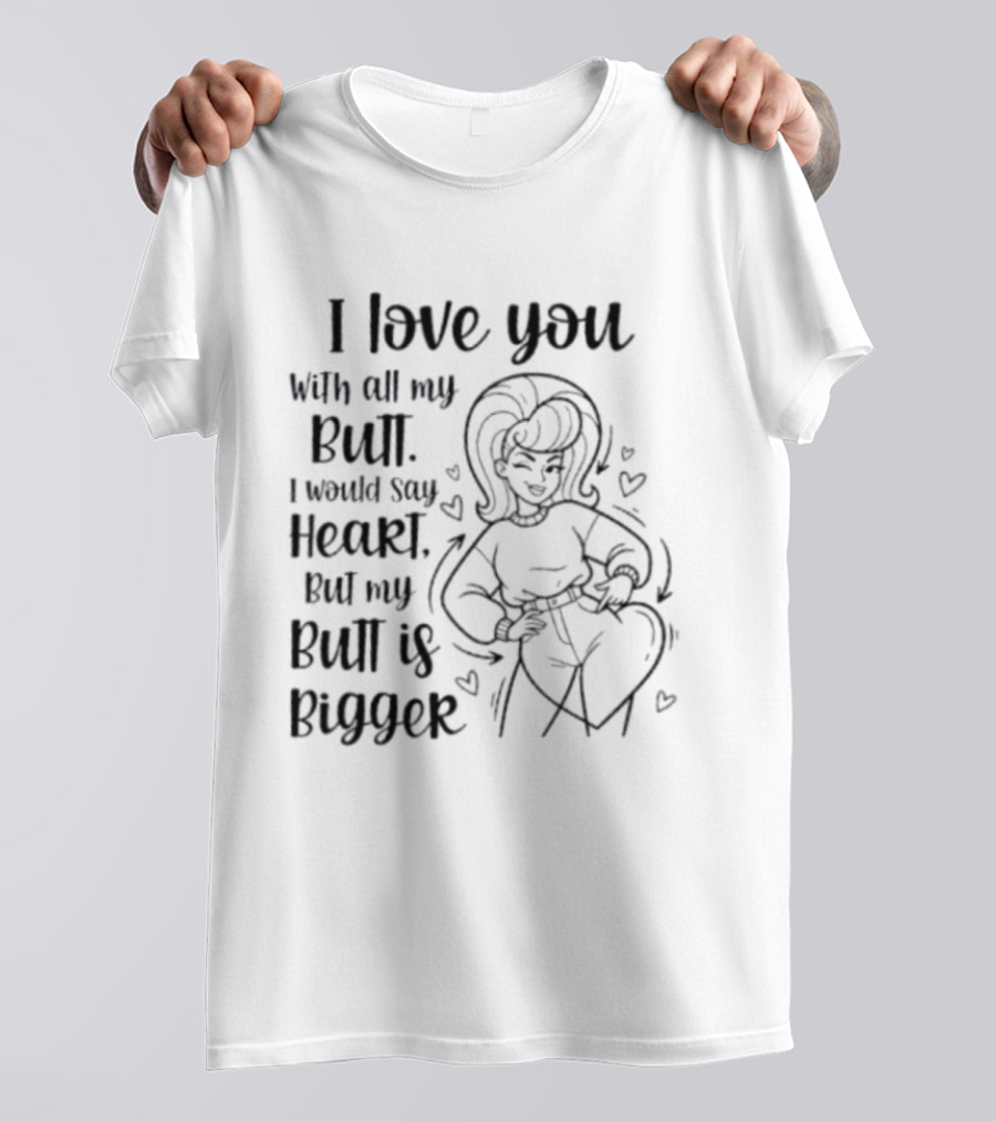 I Love You With All My Butt Heart But My Butt Is Bigger T-Shirt