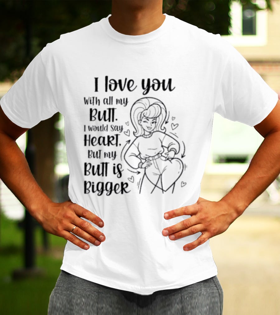 I Love You With All My Butt Heart But My Butt Is Bigger T-Shirt