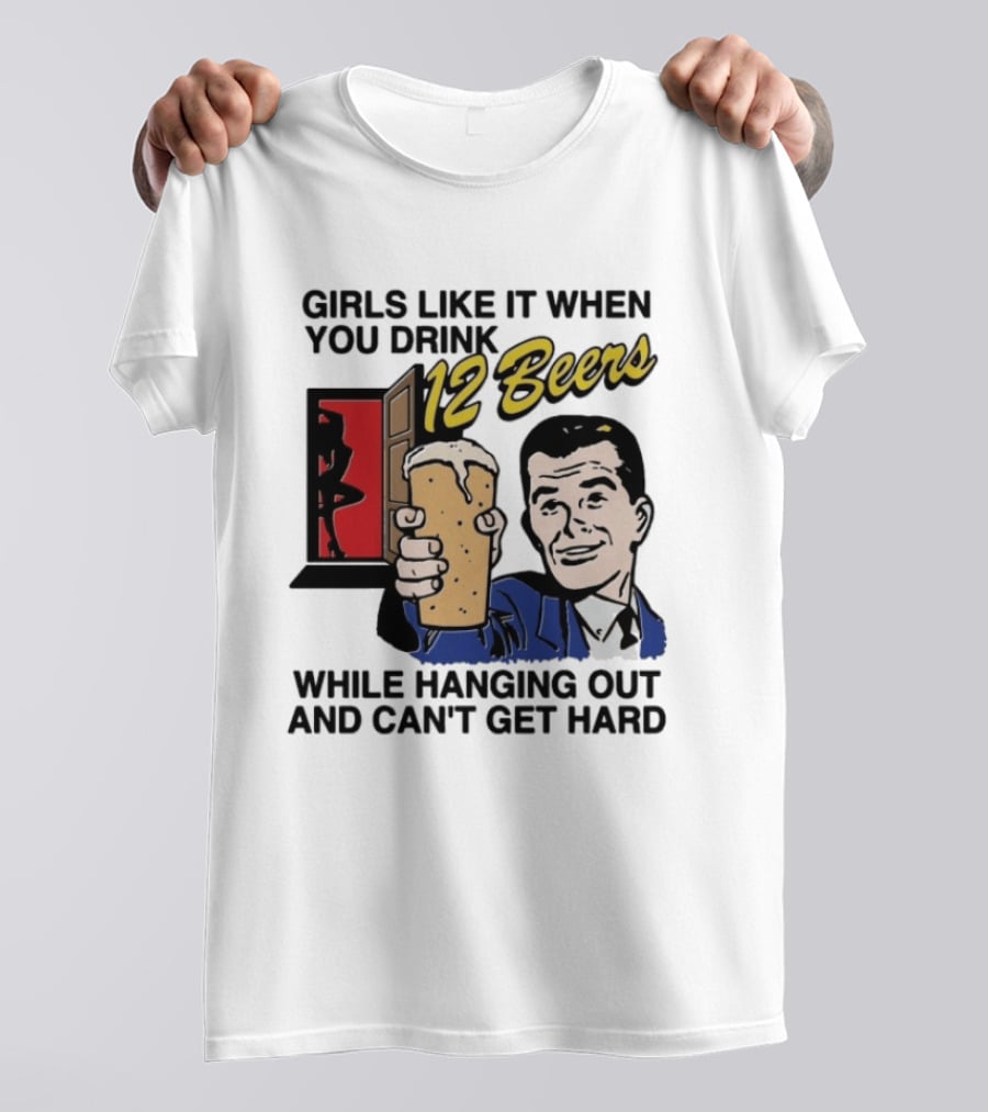 Girls Like It When You Drink 12 Beers While Hanging Out And Can't Get Hard T-Shirt