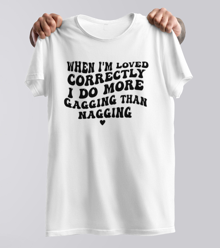 When I'm Loved Correctly I Do More Gagging Than Nagging T-Shirt