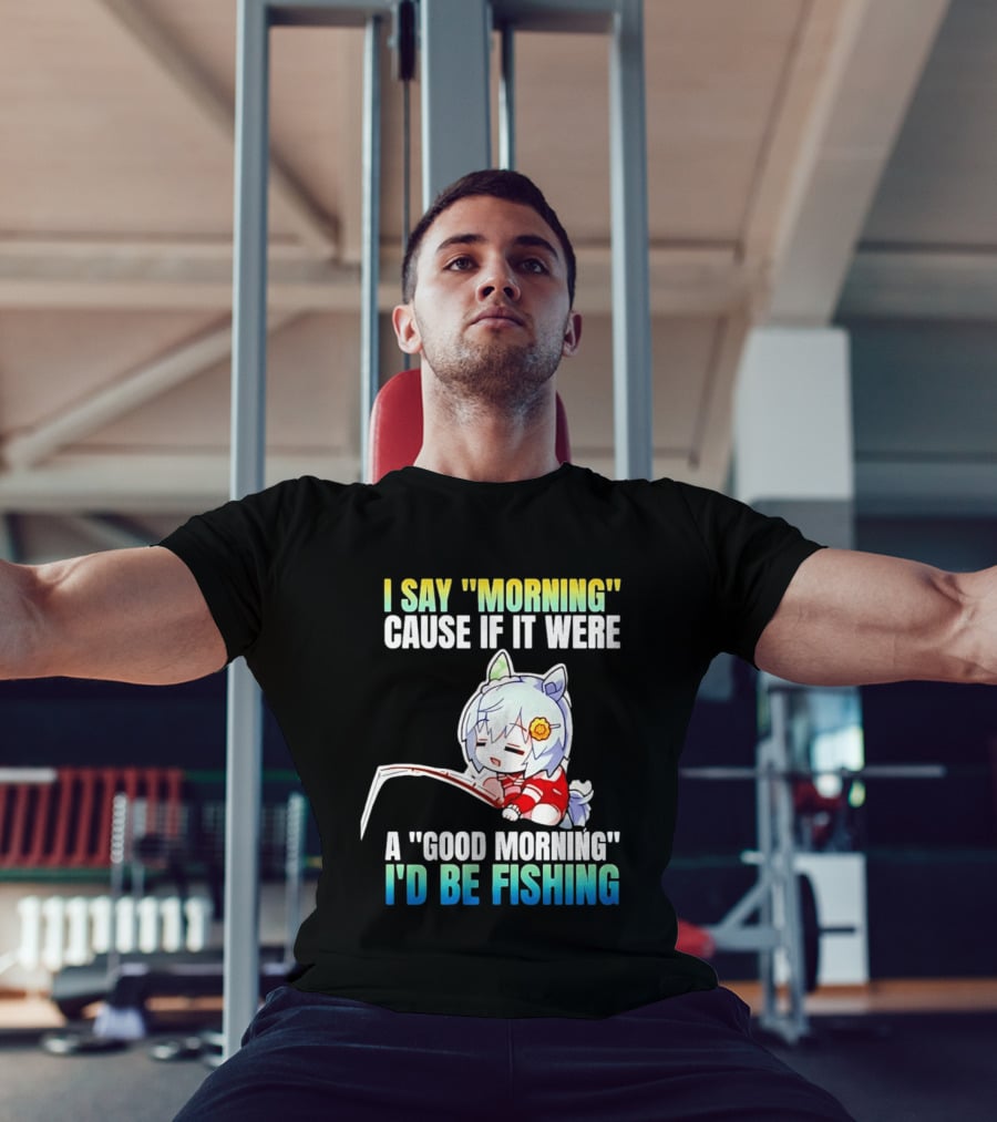 I Say Morning Cause If It Were A Good Morning I'd Be Fishing Anime Character With Fishing Rod T-Shirt