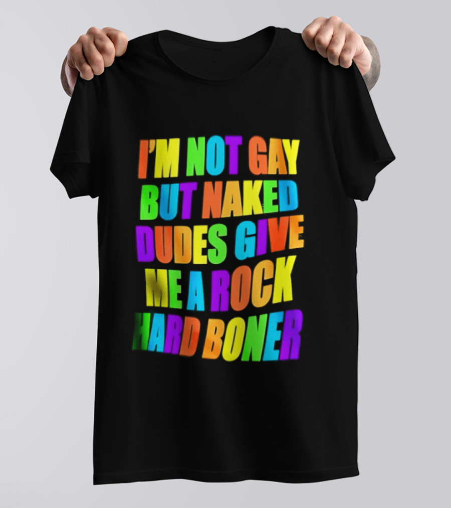 I'm Not Gay Naked Dudes Give Me A Rock Hard Boner LGBT Rainbow T-Shirt