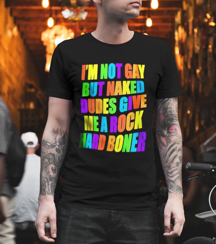 I'm Not Gay Naked Dudes Give Me A Rock Hard Boner LGBT Rainbow T-Shirt
