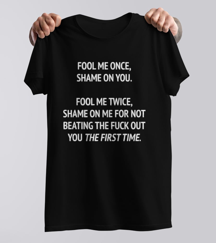 Fool Me Once Shame On You Fool Me Twice Shame On Me For Not Beating You The First Time T-Shirt