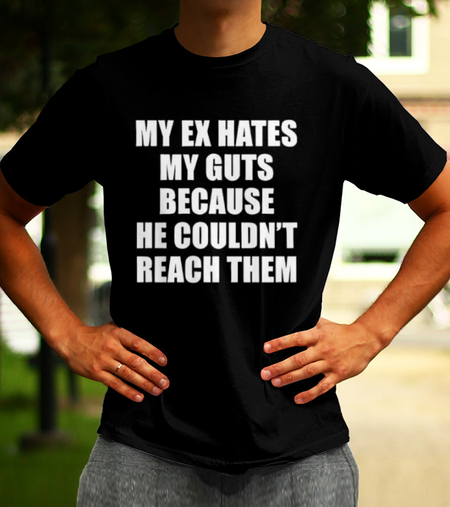 My Ex Hates My Guts Because He Couldn't Reach Them Witty Relationship Humor T-Shirt