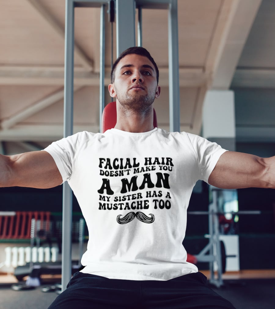 Facial Hair Doesn't Make You A Man My Sister Has A Mustache Too T-Shirt