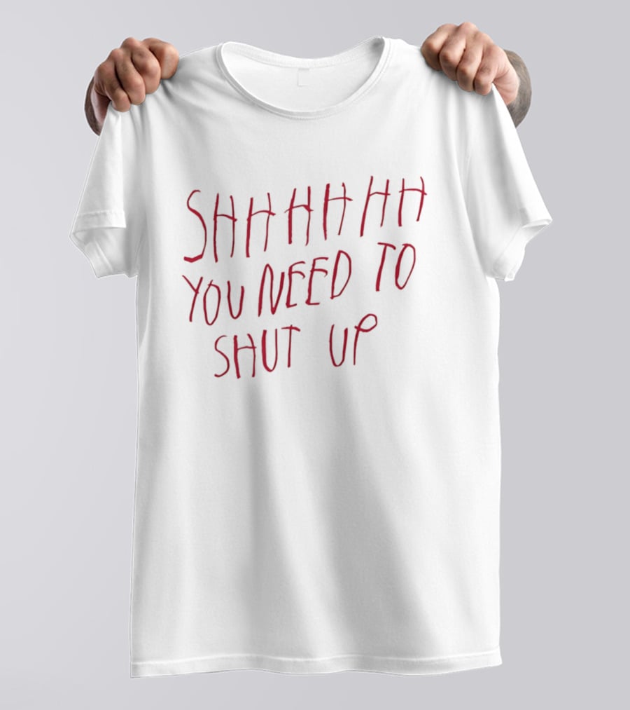 SHHHHHHH You Need To Shut Up T-Shirt