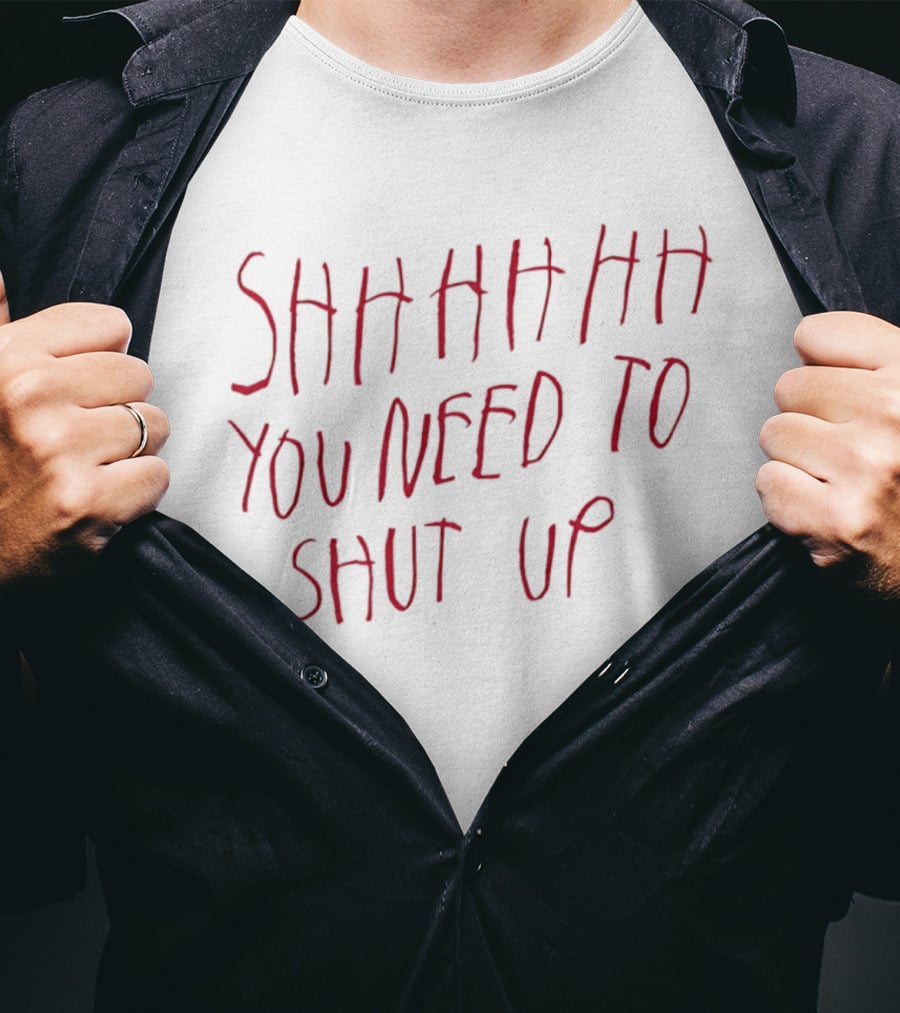 SHHHHHHH You Need To Shut Up T-Shirt