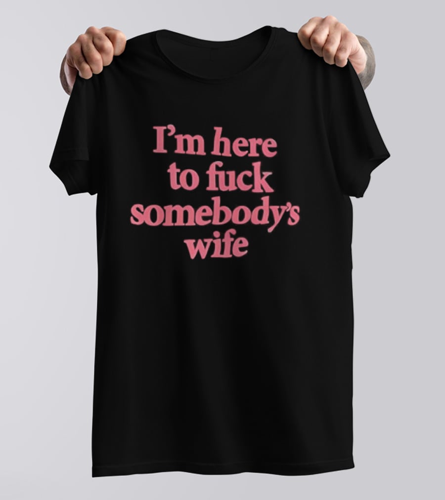 I'm Here To F*** Somebody's Wife T-Shirt