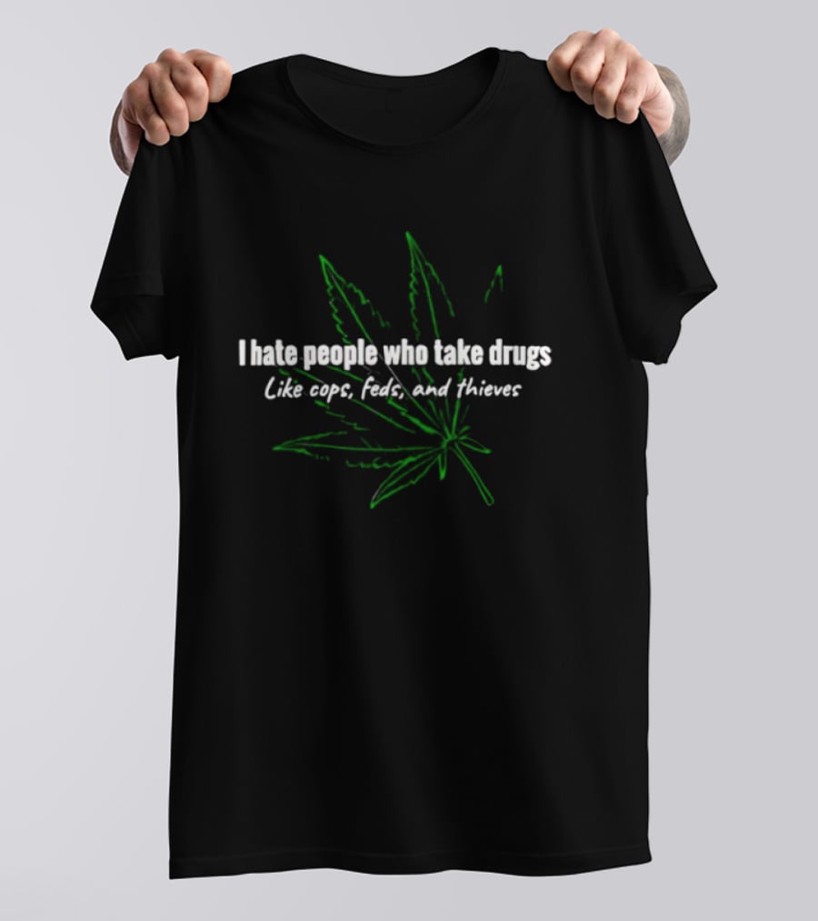 I Hate People Who Take Drugs Like Cops Feds And Thieves Marijuana Leaf T-Shirt