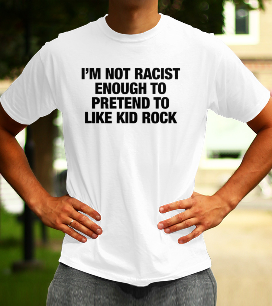 I'm Not Racist Enough To Pretend To Like Kid Rock T-Shirt
