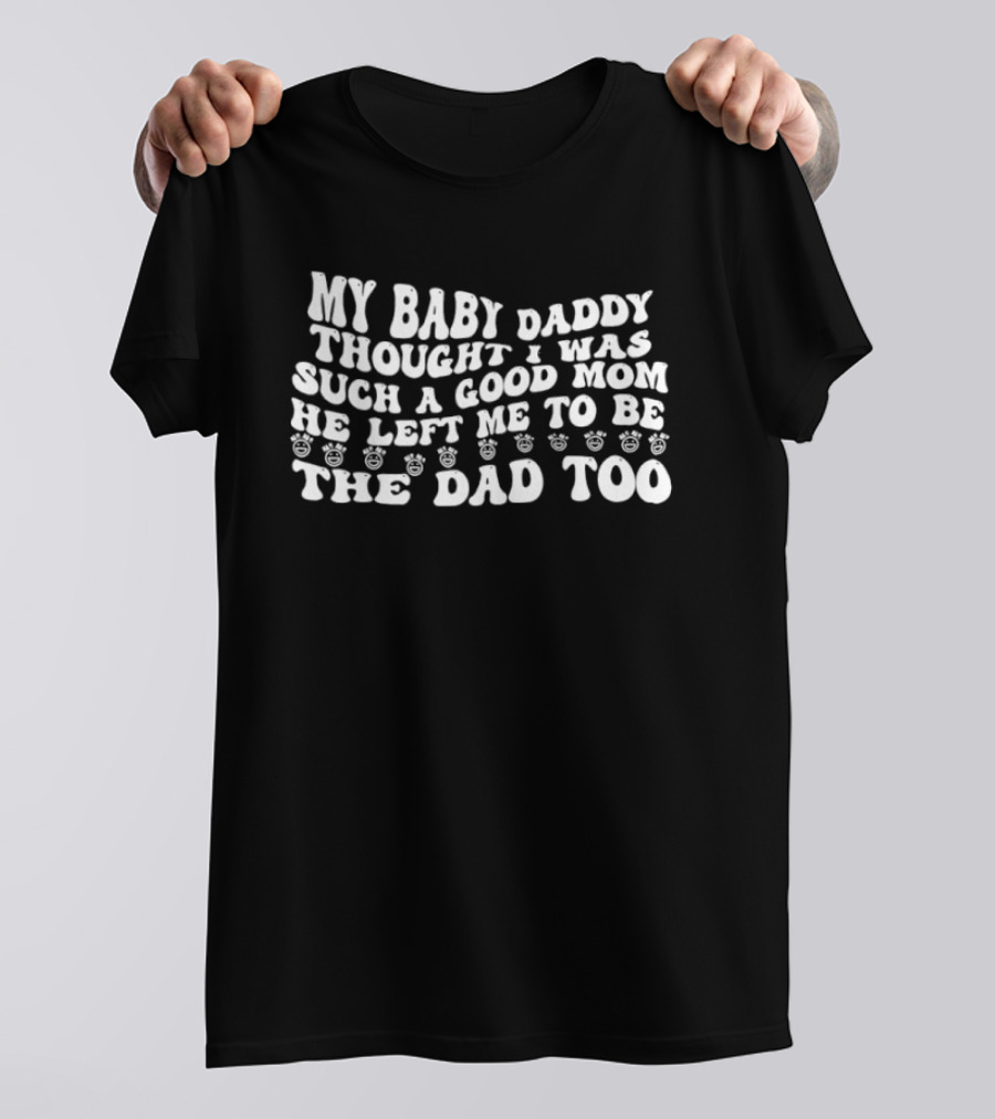 My Baby Daddy Thought I Was Such A Good Mom He Left Me To Be The Dad Too T-Shirt