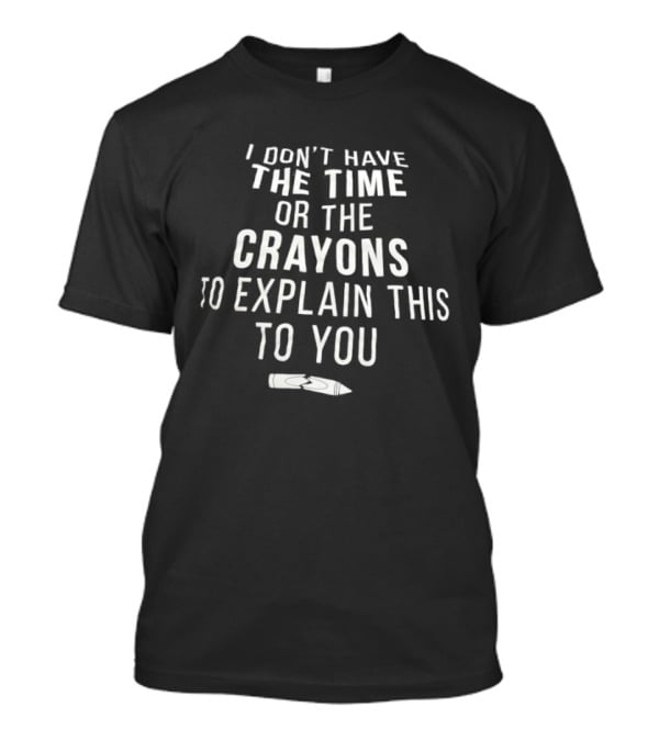 I Don't Have The Time Or The Crayons To Explain This To You T-Shirt