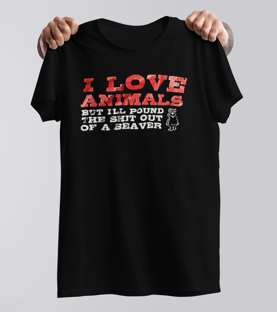 I Love Animals But I'll Pound The Shit Out Of A Beaver Funny Beaver Humor T-Shirt