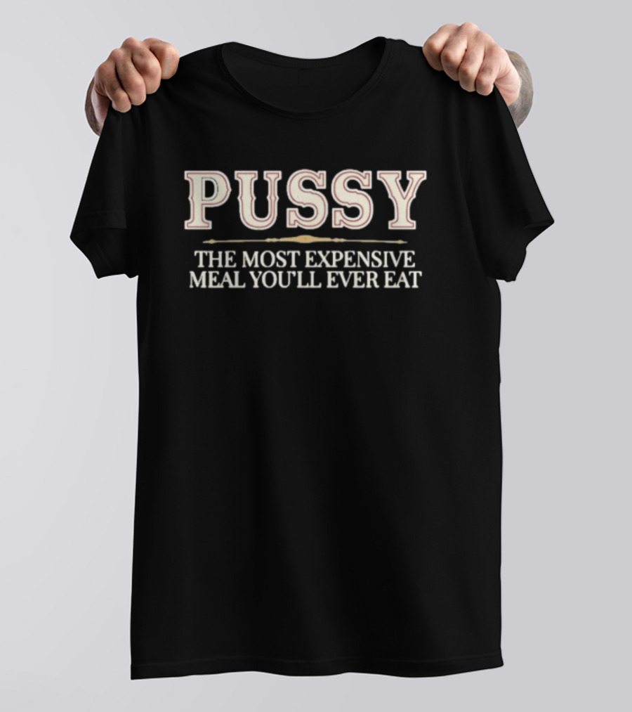 Pussy The Most Expensive Meal You'll Ever Eat T-Shirt