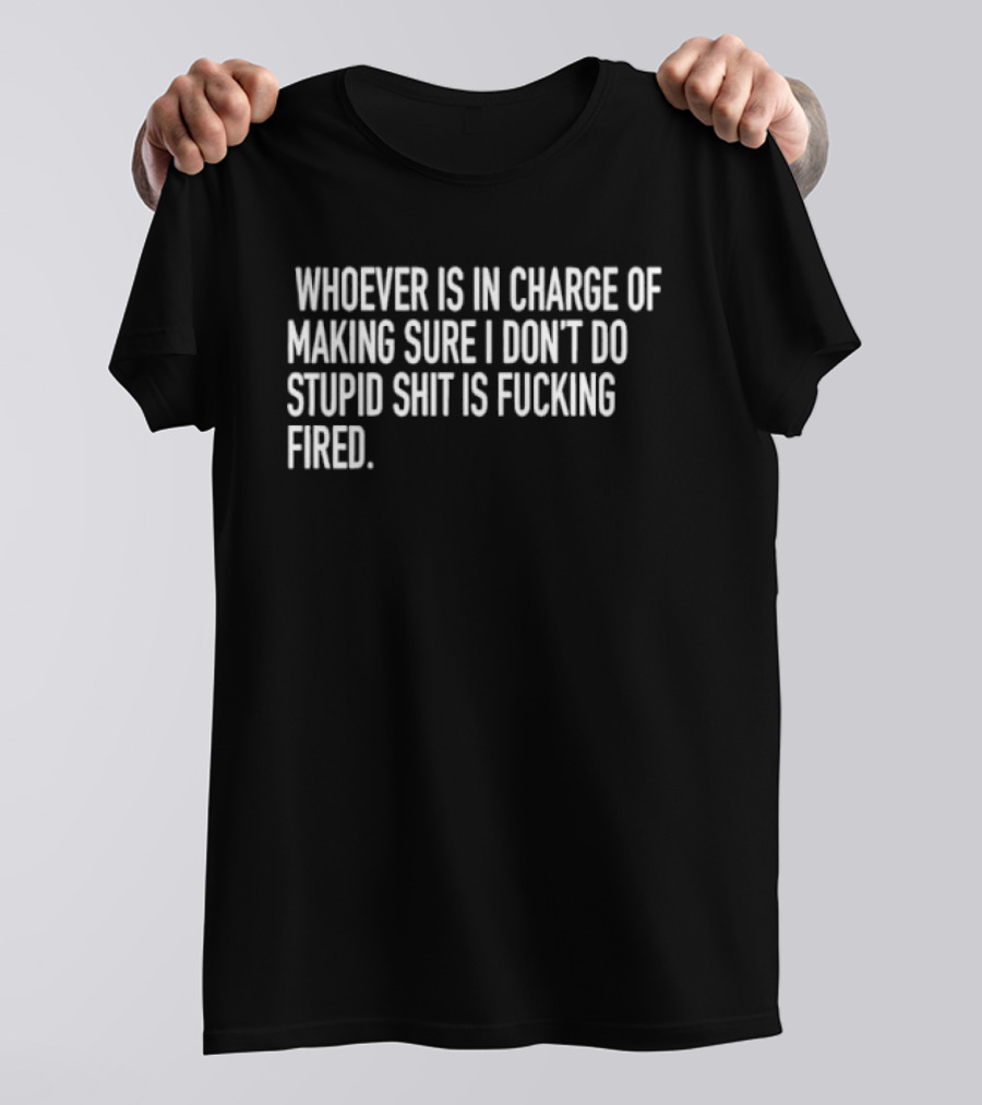 Whoever Is In Charge Of Making Sure I Don't Do Stupid Shit Is Fucking Fired T-Shirt