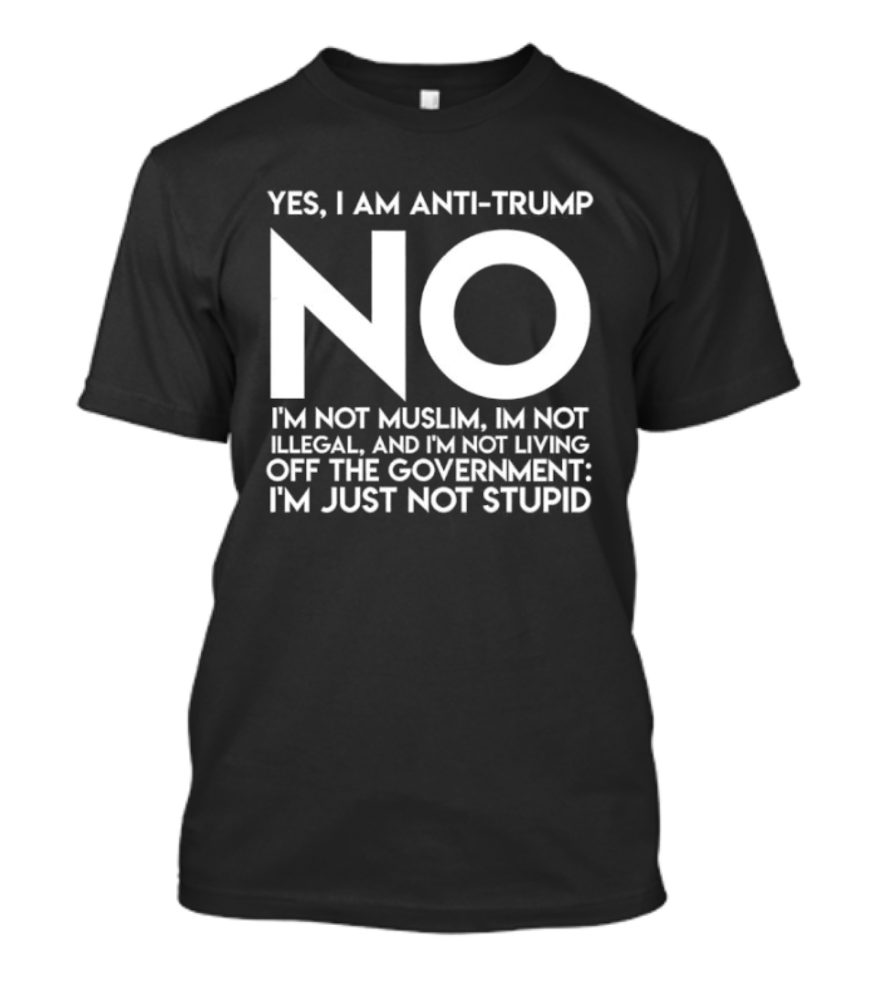 Yes I Am Anti Trump No I'm Not Muslim I'm Not Illegal And I'm Not Living Off The Government I'm Just Not Stupid T-Shirt