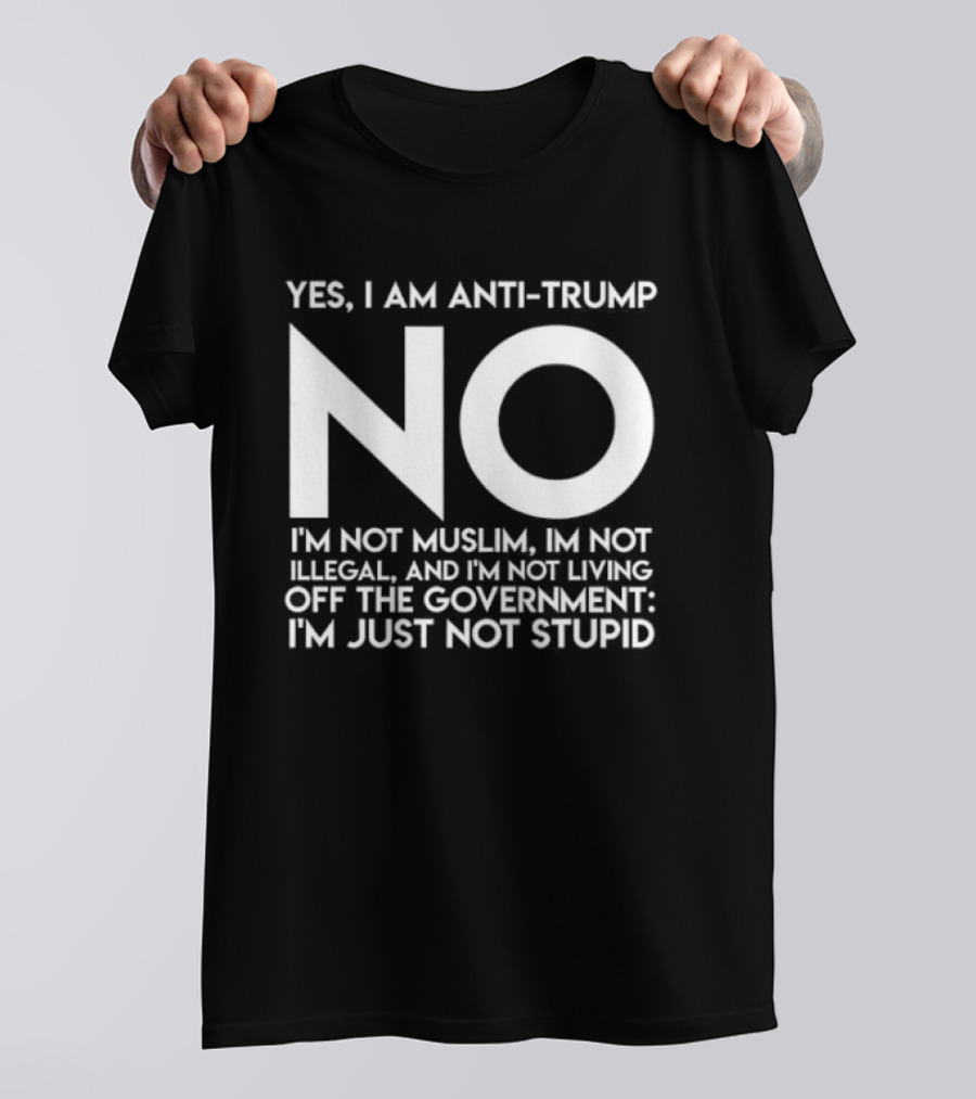Yes I Am Anti Trump No I'm Not Muslim I'm Not Illegal And I'm Not Living Off The Government I'm Just Not Stupid T-Shirt
