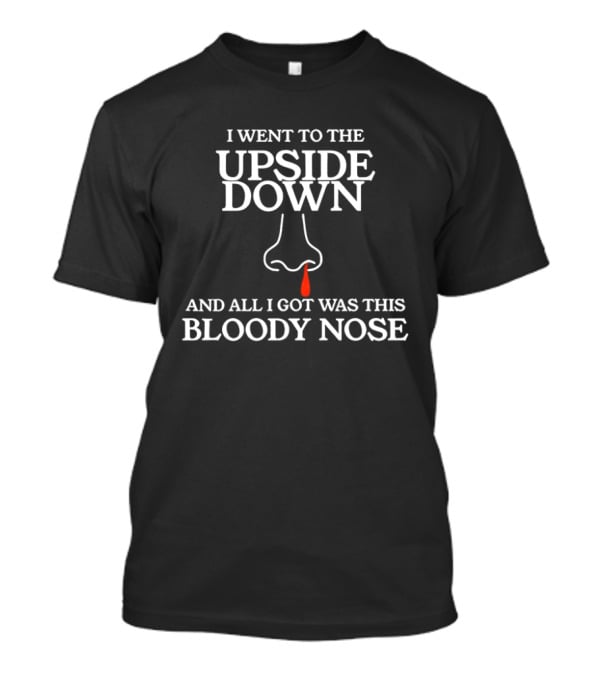 I Went To The Upside Down And All I Got Was This Bloody Nose Stranger Things T-Shirt