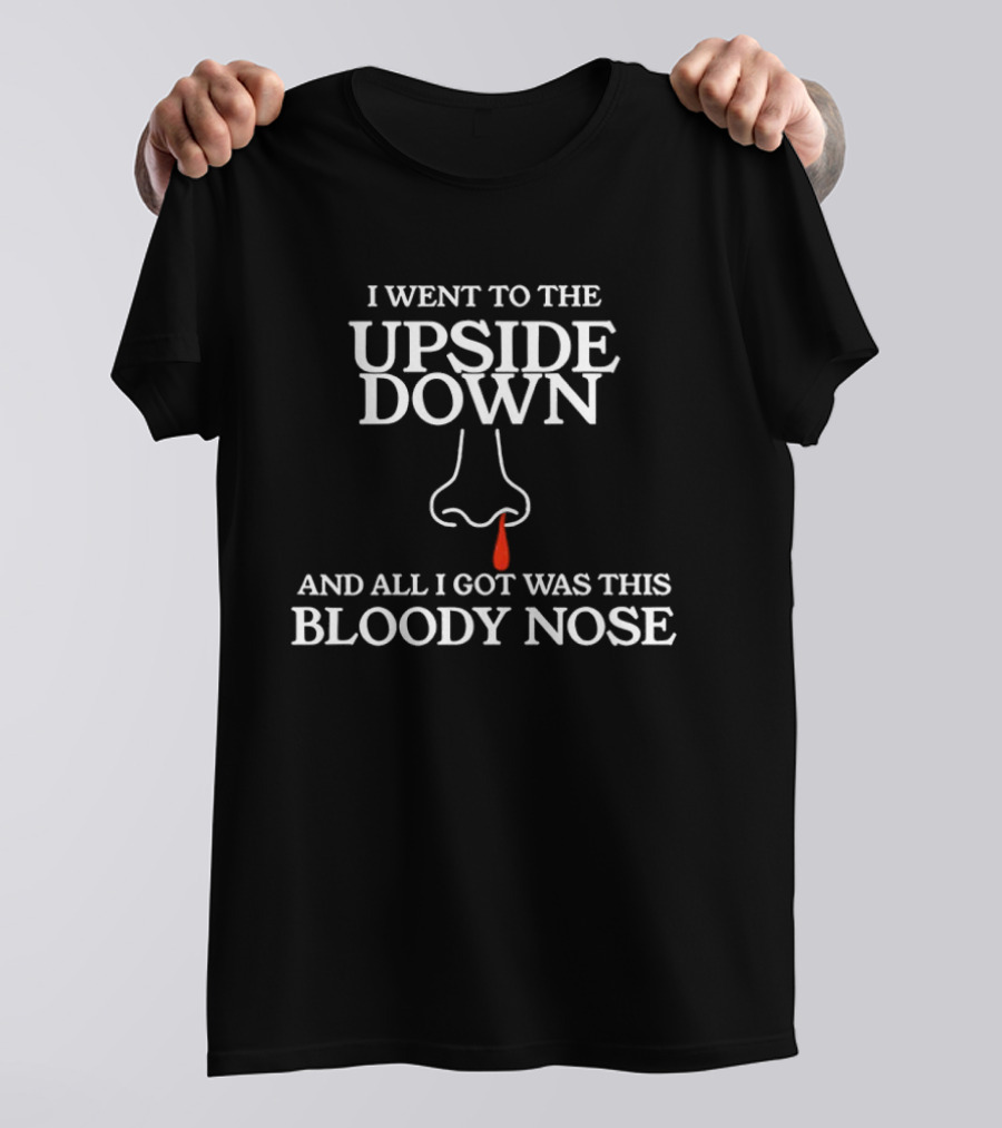 I Went To The Upside Down And All I Got Was This Bloody Nose Stranger Things T-Shirt