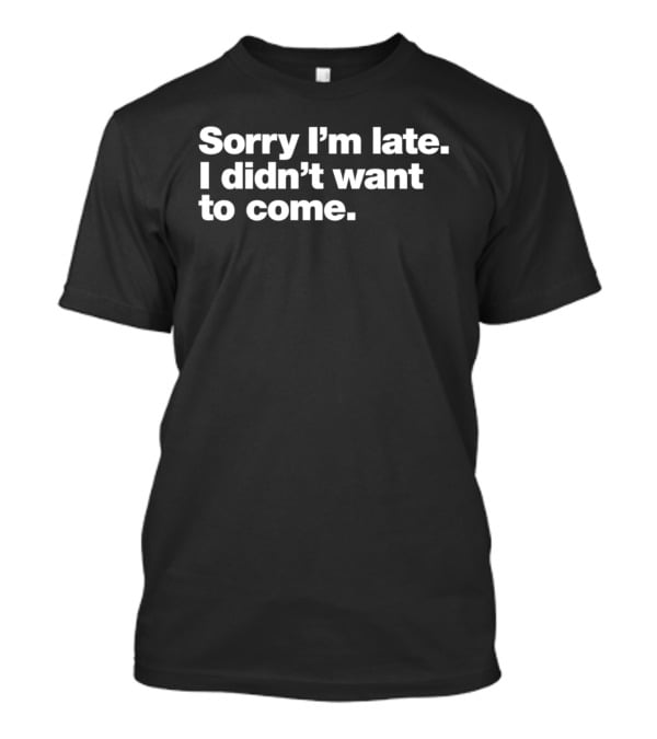 Sorry I'm Late I Didn't Want To Come Funny Relatable T-Shirt