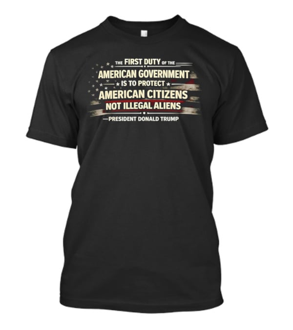 The First Duty Of The American Government Is To Protect American Citizens Not Illegal Aliens President Donald Trump T-Shirt