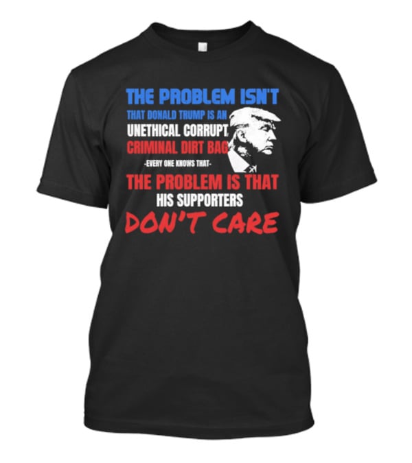 The Problem Isn't Trump Unethical Corrupt Criminal Dirtbag Supporters Don't Care T-Shirt