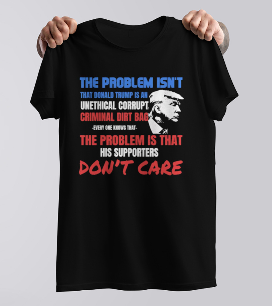 The Problem Isn't Trump Unethical Corrupt Criminal Dirtbag Supporters Don't Care T-Shirt