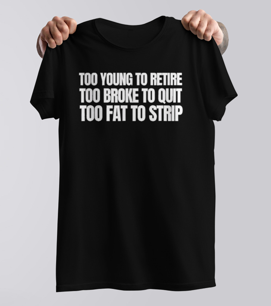 Too Young To Retire Too Broke To Quit Too Fat To Strip T-Shirt