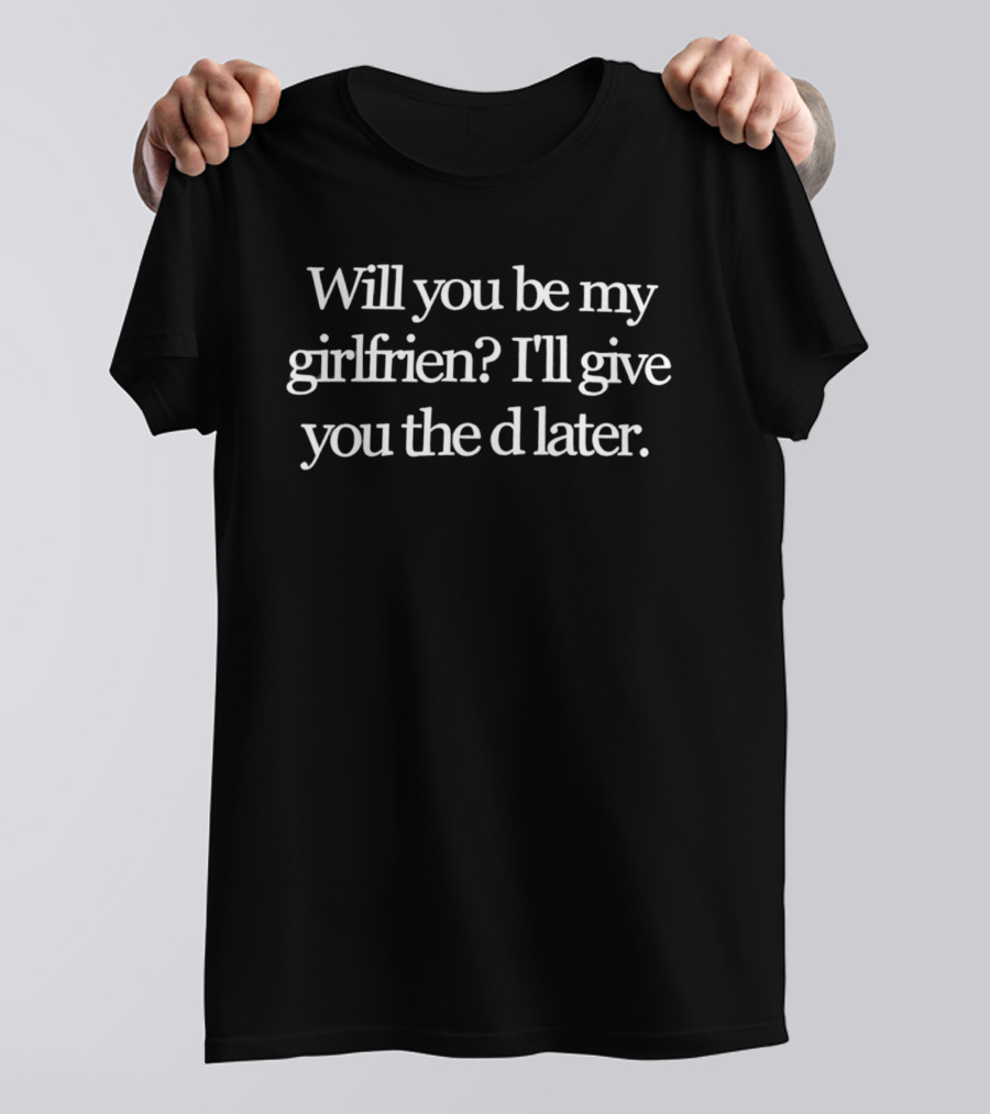 Will You Be My Girlfrien I'll Give You The D Later Fun Playful T-Shirt