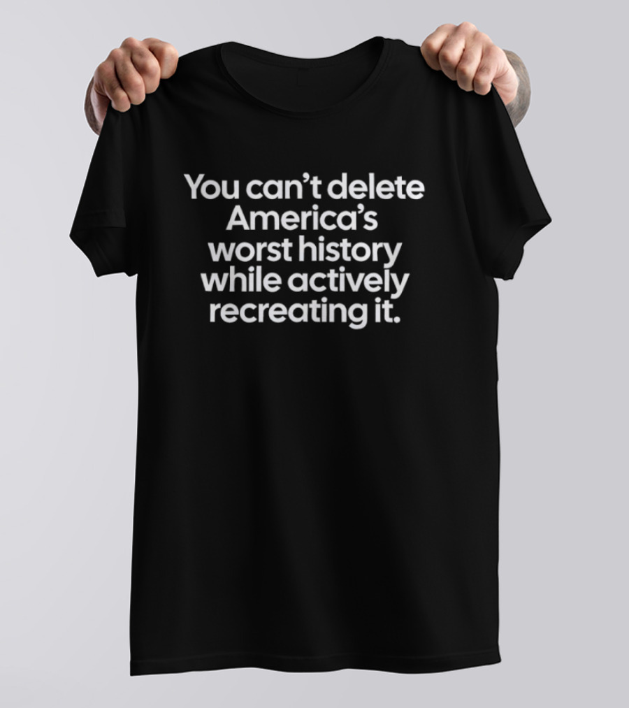 You Can't Delete America's Worst History While Actively Recreating It T-Shirt