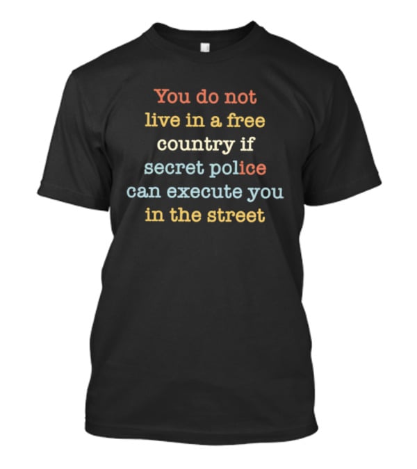 You Do Not Live In A Free Country If Secret Police Can Execute You In The Street T-Shirt