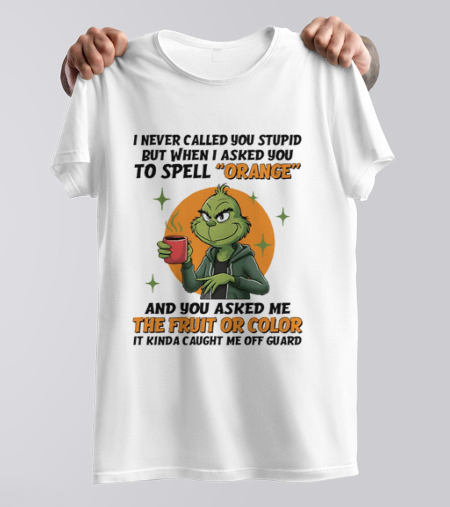 Grinch I Never Called You Stupid But When I Asked You To Spell Orange And You Asked Me The Fruit Or Color It Kinda Caught Me Off Guard T-Shirt