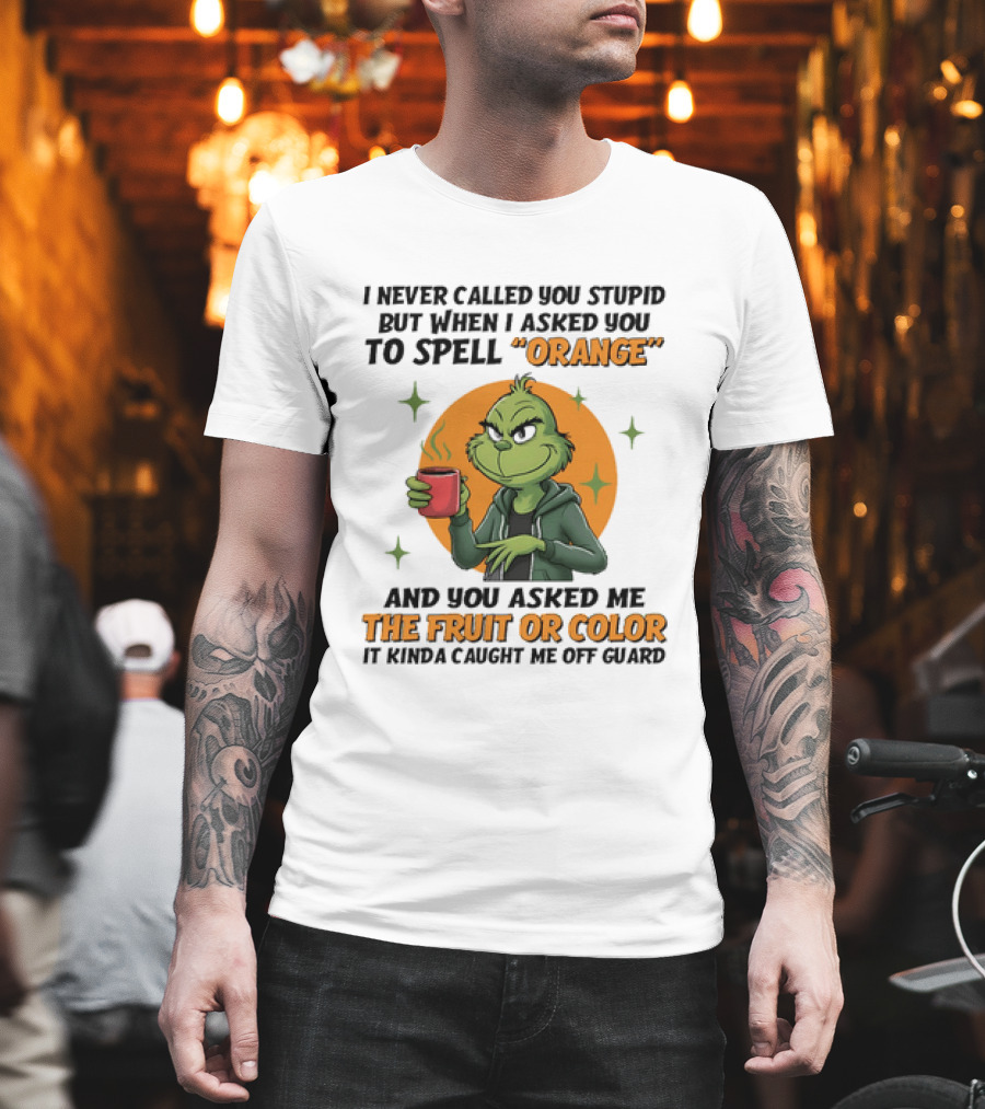 Grinch I Never Called You Stupid But When I Asked You To Spell Orange And You Asked Me The Fruit Or Color It Kinda Caught Me Off Guard T-Shirt