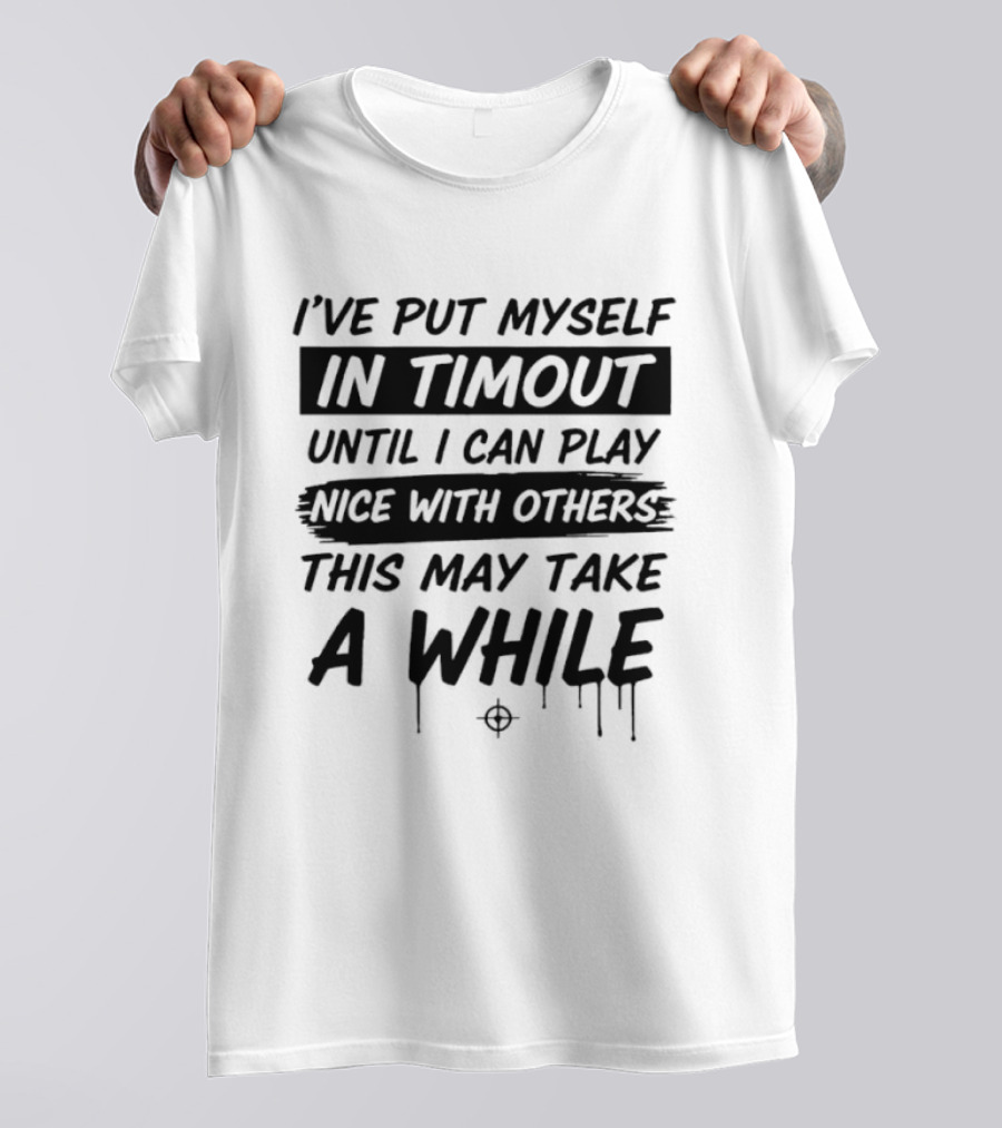 I've Put Myself In Timeout Until I Can Play Nice With Others This May Take A While 2026 T-Shirt