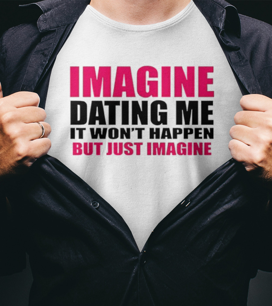 Imagine Dating Me It Won't Happen But Just Imagine T-Shirt