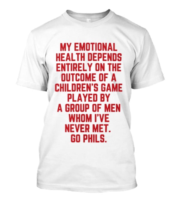 My Emotional Health Depends Entirely On The Outcome Of A Children's Game Played By Men Whom I've Never Met Go Phils T-Shirt