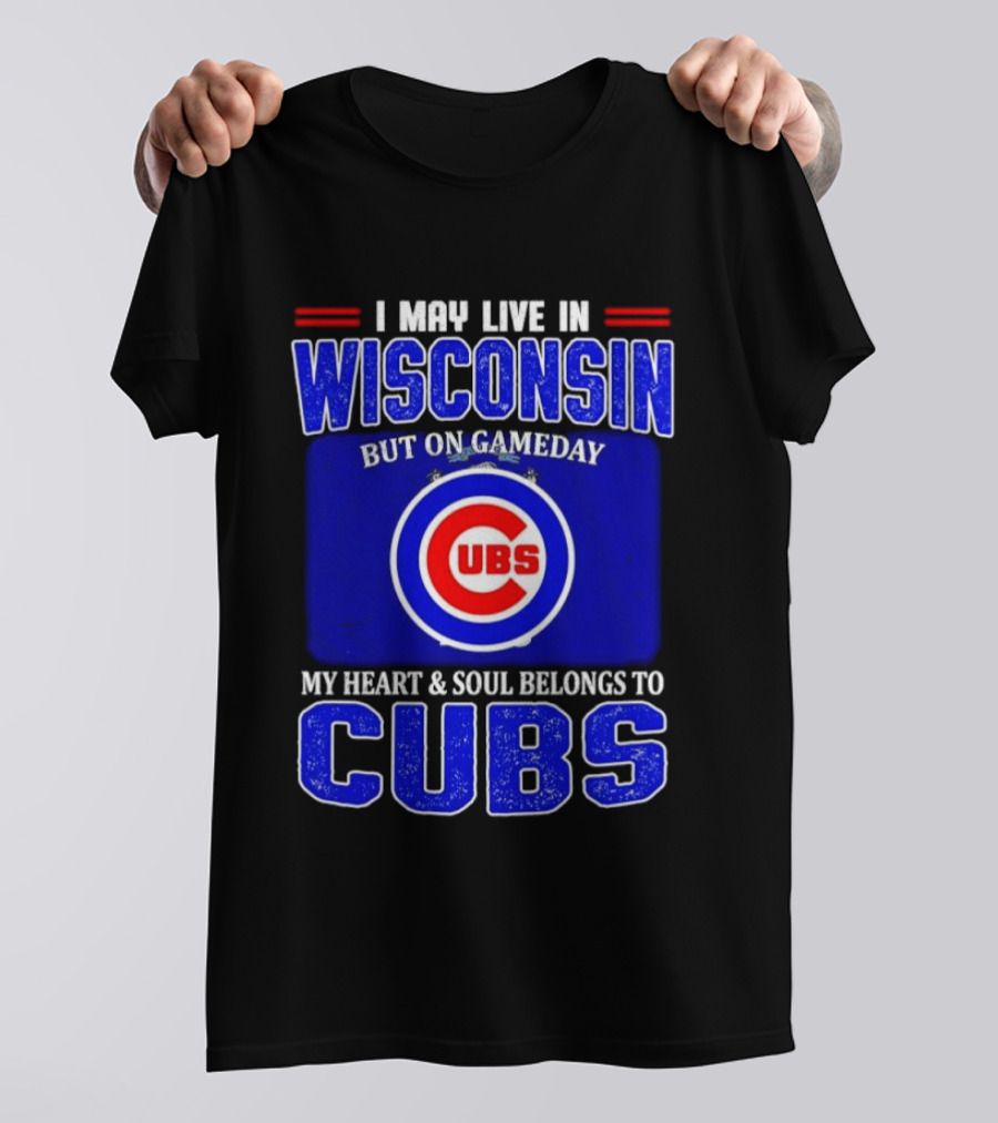 I May Live In Wisconsin But On Gameday My Heart And Soul Belongs To Cubs T-Shirt