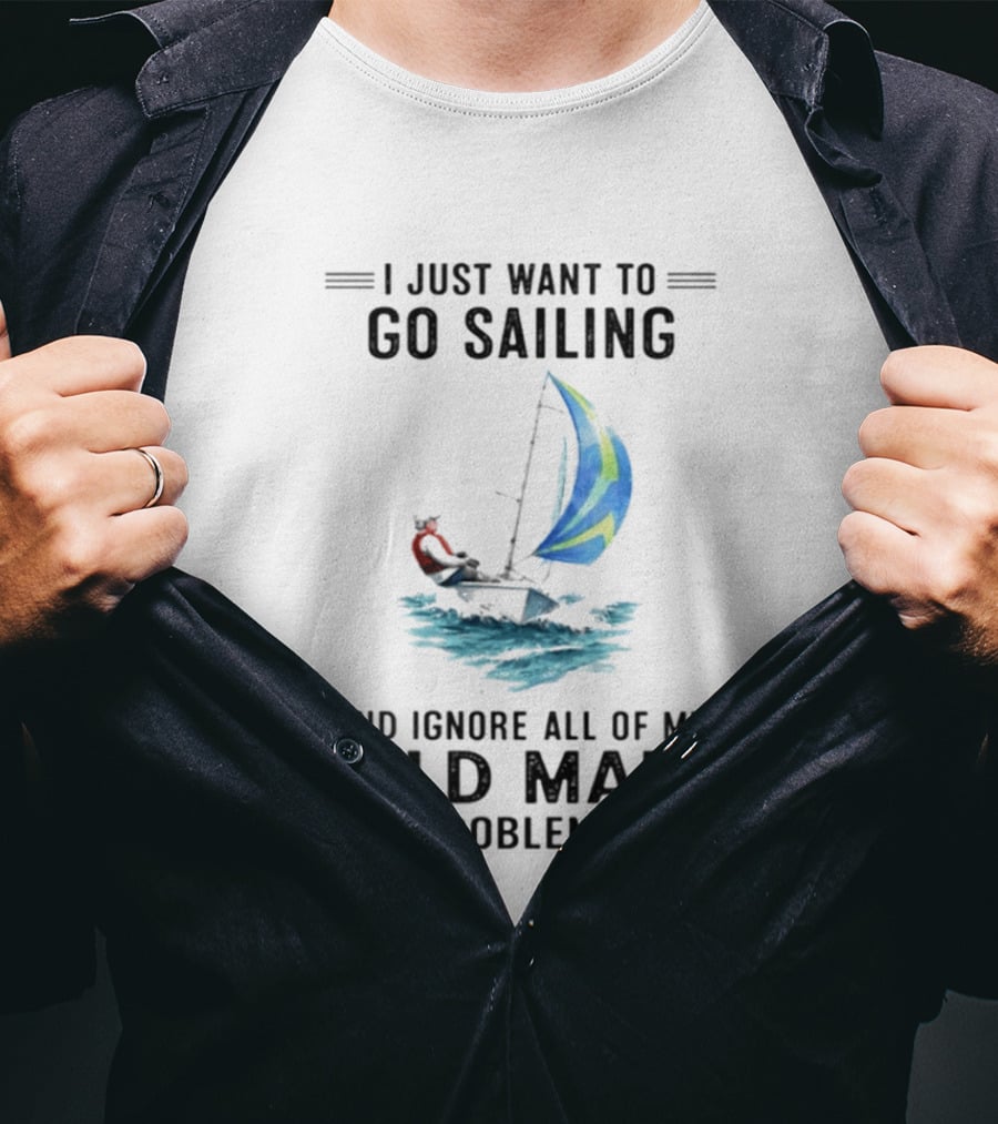 I Just Want To Go Sailing And Ignore All Of My Old Man Problems With Sailboat And Ocean T-Shirt